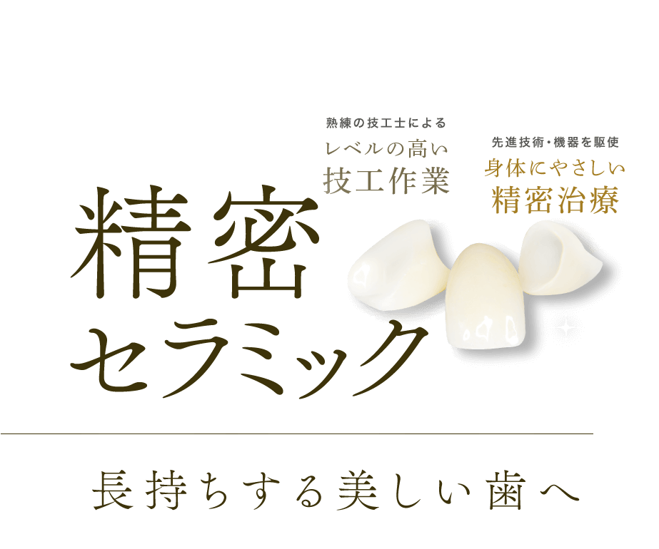 精密セラミック　長持ちする美しい歯へ　熟練の技工士によるレベルの高い技工作業　先進技術・機器を駆使した身体にやさしい精密治療
